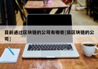 目前通过区块链的公司有哪些[搞区块链的公司]