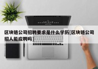 区块链公司招聘要求是什么学历[区块链公司招人能应聘吗]