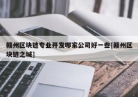 赣州区块链专业开发哪家公司好一些[赣州区块链之城]