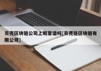 贝壳区块链公司上班靠谱吗[贝壳链区块链有限公司]