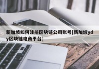 新加坡如何注册区块链公司账号[新加坡ydy区块链电商平台]