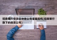 招商银行投资区块链公司是骗局吗[招商银行旗下的投资公司]