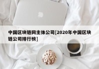 中国区块链网主体公司[2020年中国区块链公司排行榜]