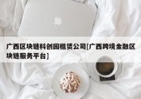 广西区块链科创园租赁公司[广西跨境金融区块链服务平台]